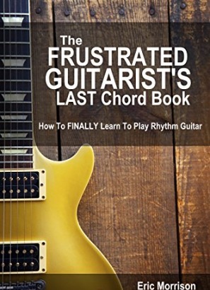The Frustrated Guitarist's Last Chord Book: How to Finally Learn To Play Rhythm Guitar